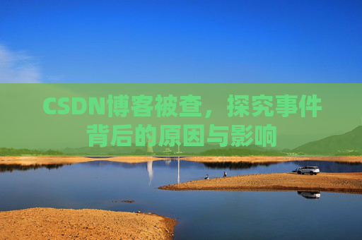 CSDN博客被查，探究事件背后的原因与影响