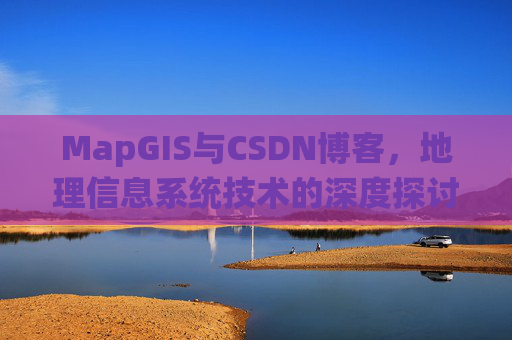 MapGIS与CSDN博客,地理信息系统技术的深度探讨